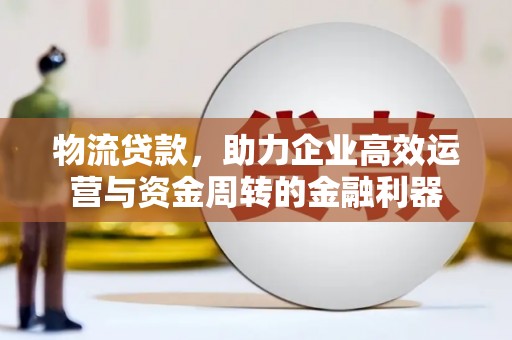 潜江物流贷款，助力企业高效运营与资金周转的金融利器