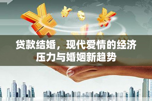 祁县贷款结婚，现代爱情的经济压力与婚姻新趋势
