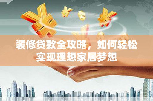 上林装修贷款全攻略，如何轻松实现理想家居梦想