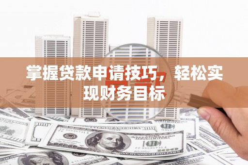 汕尾掌握贷款申请技巧，轻松实现财务目标