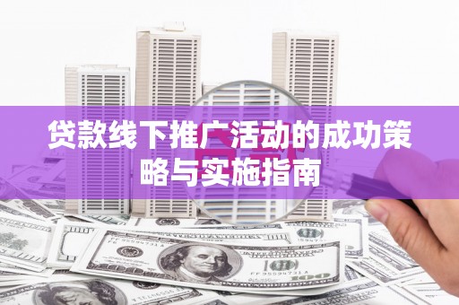潼关贷款线下推广活动的成功策略与实施指南