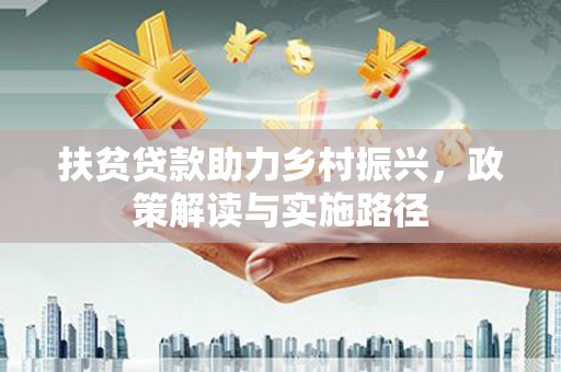 进贤扶贫贷款助力乡村振兴，政策解读与实施路径