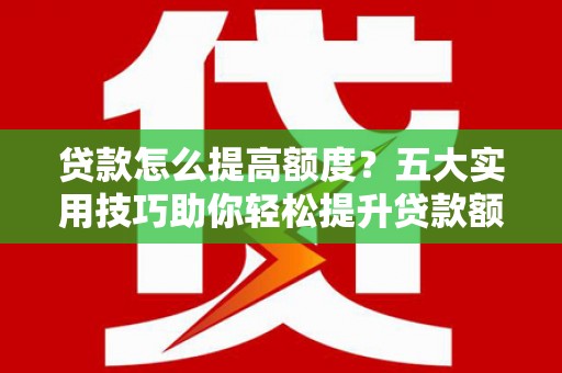 企石贷款怎么提高额度？五大实用技巧助你轻松提升贷款额度