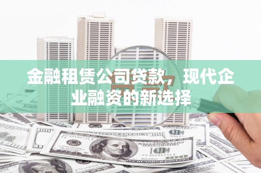 冕宁金融租赁公司贷款，现代企业融资的新选择