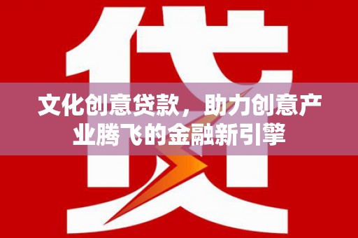 沈河文化创意贷款，助力创意产业腾飞的金融新引擎