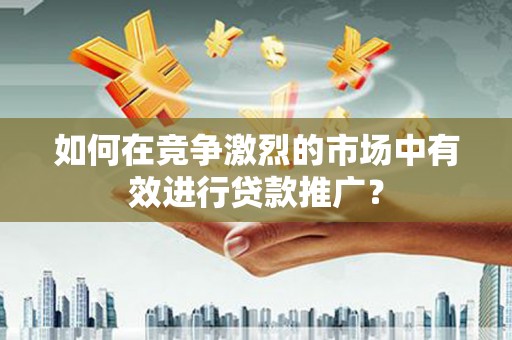 邛崃如何在竞争激烈的市场中有效进行贷款推广？