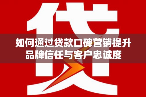 马山如何通过贷款口碑营销提升品牌信任与客户忠诚度