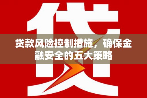 王益贷款风险控制措施，确保金融安全的五大策略