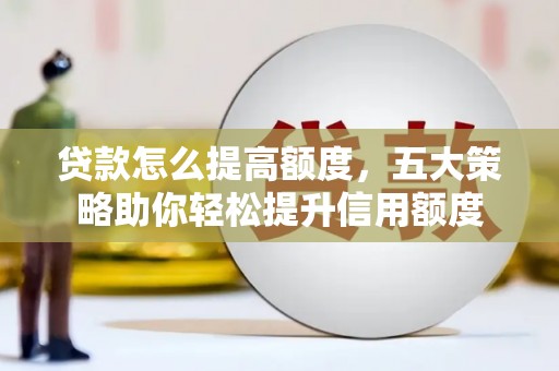 三义贷款怎么提高额度，五大策略助你轻松提升信用额度