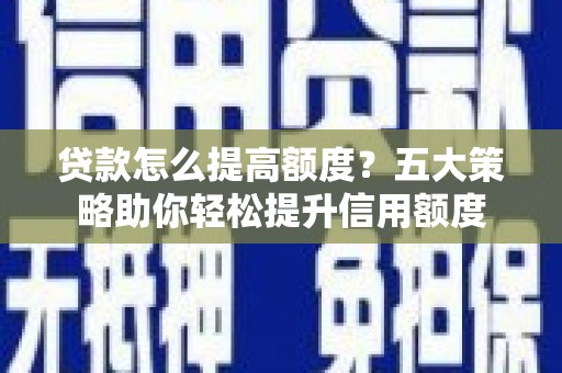 平南贷款怎么提高额度？五大策略助你轻松提升信用额度