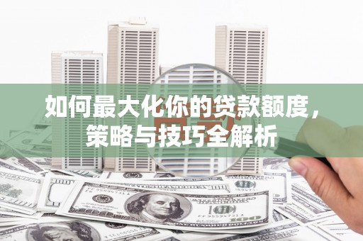 北关如何最大化你的贷款额度，策略与技巧全解析