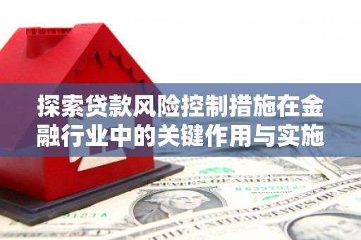 古县探索贷款风险控制措施在金融行业中的关键作用与实施策略