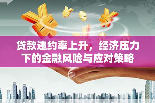 城东贷款违约率上升，经济压力下的金融风险与应对策略