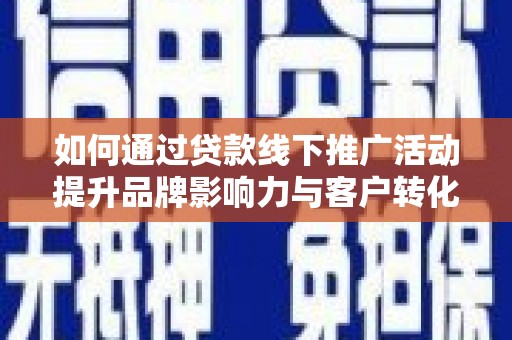 乳源如何通过贷款线下推广活动提升品牌影响力与客户转化率
