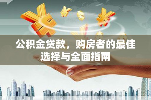 七美公积金贷款，购房者的最佳选择与全面指南