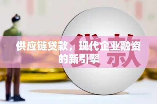 西塞山供应链贷款，现代企业融资的新引擎