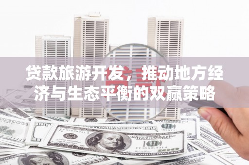 安仁贷款旅游开发，推动地方经济与生态平衡的双赢策略