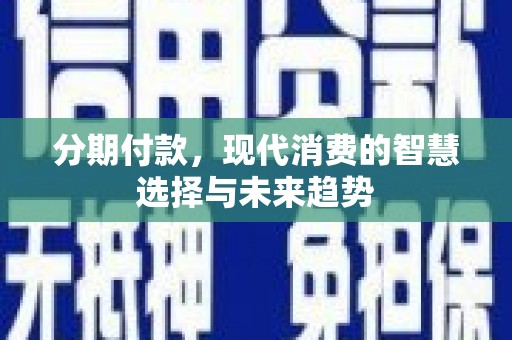 琼中分期付款，现代消费的智慧选择与未来趋势