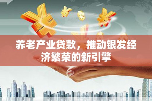 瓜州养老产业贷款，推动银发经济繁荣的新引擎