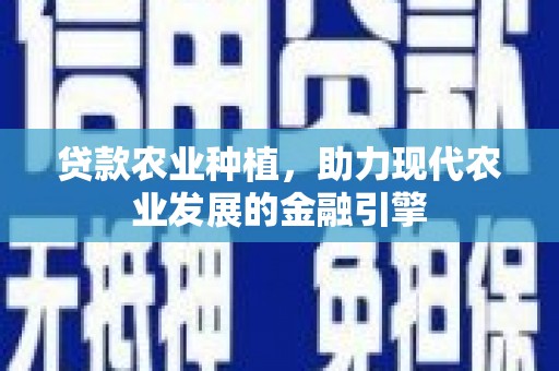 景德镇贷款农业种植，助力现代农业发展的金融引擎