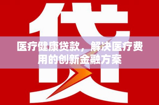 浮梁医疗健康贷款，解决医疗费用的创新金融方案