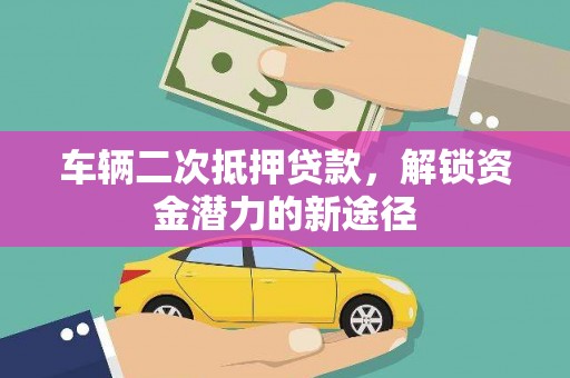陆川车辆二次抵押贷款，解锁资金潜力的新途径