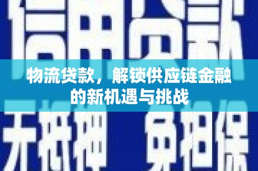 安丘物流贷款，解锁供应链金融的新机遇与挑战