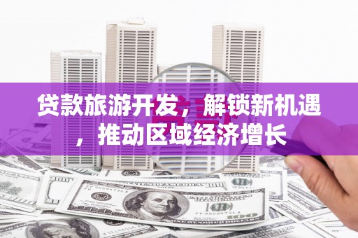 乐至贷款旅游开发，解锁新机遇，推动区域经济增长