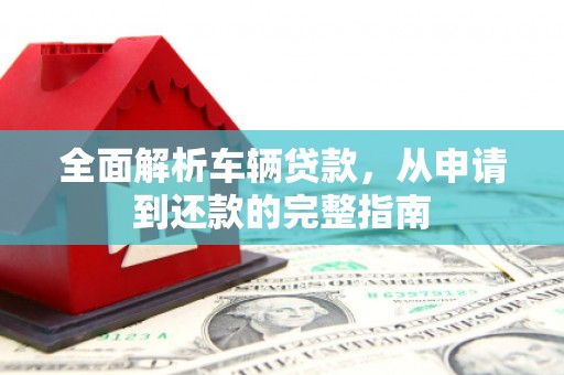双湖全面解析车辆贷款，从申请到还款的完整指南
