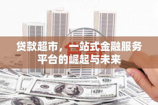 西秀贷款超市，一站式金融服务平台的崛起与未来