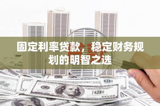 迁西固定利率贷款，稳定财务规划的明智之选