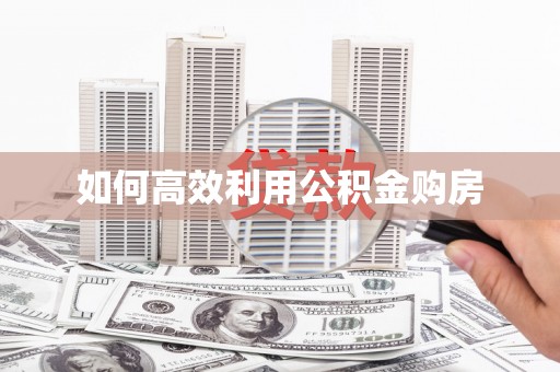 安溪如何高效利用公积金购房