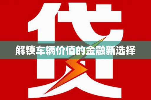 本溪解锁车辆价值的金融新选择