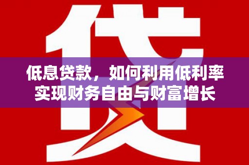壶关低息贷款，如何利用低利率实现财务自由与财富增长