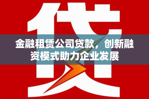 衡阳金融租赁公司贷款，创新融资模式助力企业发展