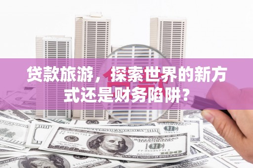 淄博贷款旅游，探索世界的新方式还是财务陷阱？
