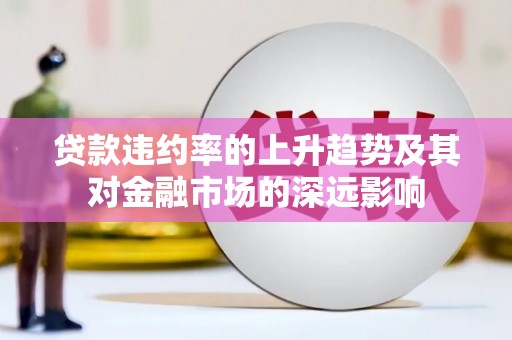 中卫贷款违约率的上升趋势及其对金融市场的深远影响
